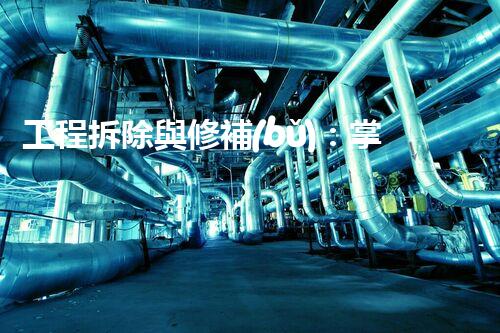工程拆除與修補(bǔ)：掌握這些資質(zhì)，成就建筑界的拆與修大師！
